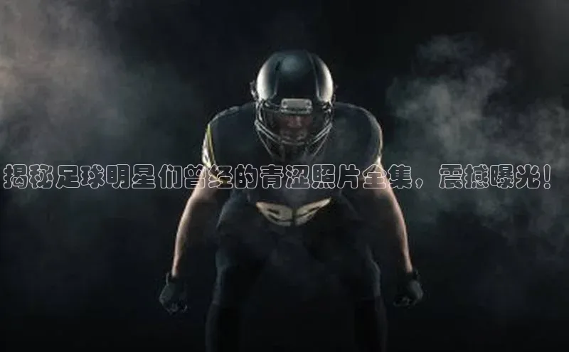 门徒登录入口挪威主权基金揭秘足球明星们曾经的青涩照片全集，震撼曝光！