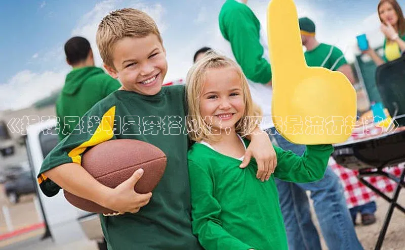 门徒娱乐平台登录入口观星盘《揭秘足球明星穿搭风格，探索最流行趋势》