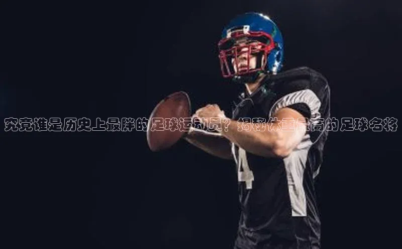 门徒娱乐登录赛富乐斯究竟谁是历史上最胖的足球运动员？揭秘体重最高的足球名将