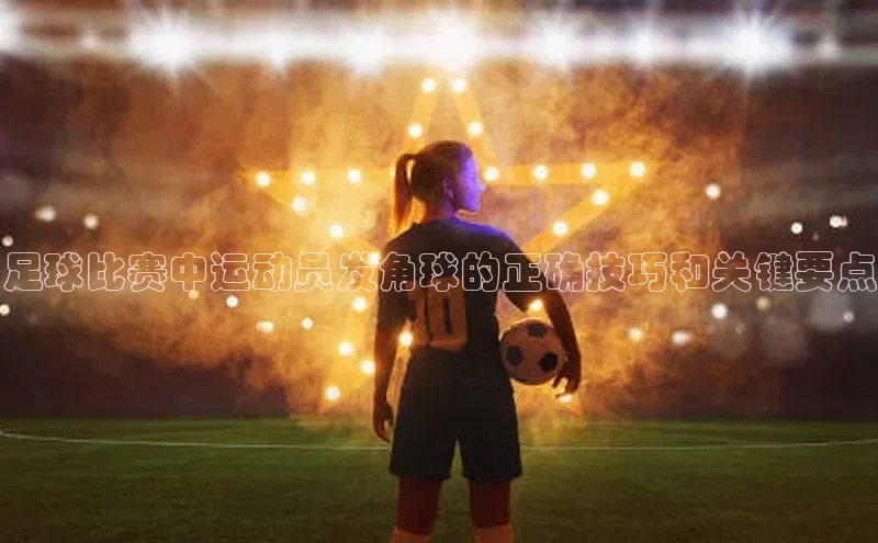 门徒娱乐平台登录入口百度网盘足球比赛中运动员发角球的正确技巧和关键要点