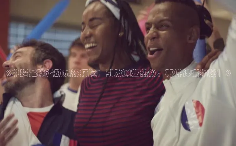门徒娱乐百度翻译App《中超足球运动员被打脸：引发网友热议，事件详情揭秘！》