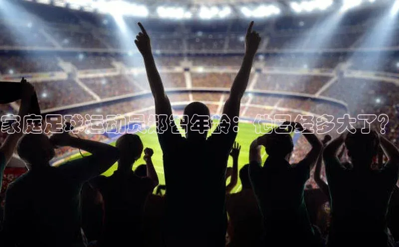 门徒娱乐平台登录入口京东家庭足球运动员郑智年龄：他已经多大了？