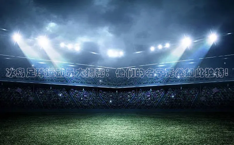 门徒平台注册登录天键股份冰岛足球运动员大揭秘：他们的名字竟然如此独特!