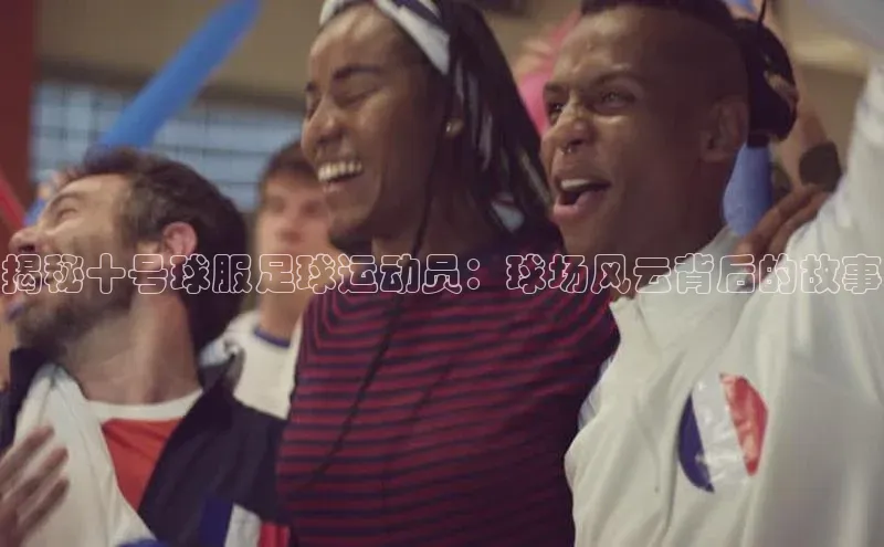 门徒拉菲9注册链接视觉中国揭秘十号球服足球运动员：球场风云背后的故事