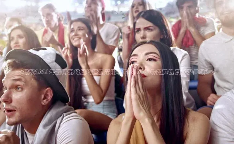 门徒平台登录入口官网注册百度取证《揭秘2021年最新现役足球运动员排名Top100，你知道谁稳居榜首吗？》