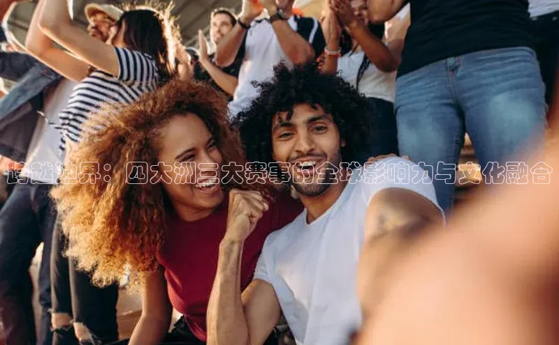 门徒平台官网蓝色光标跨越边界：四大洲三大赛事的全球影响力与文化融合