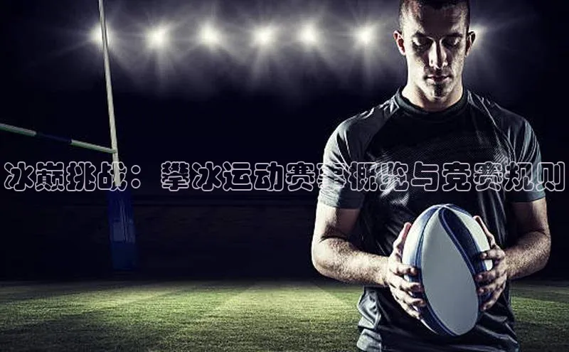 门徒平台登录地址百度数据开放平台冰巅挑战：攀冰运动赛事概览与竞赛规则