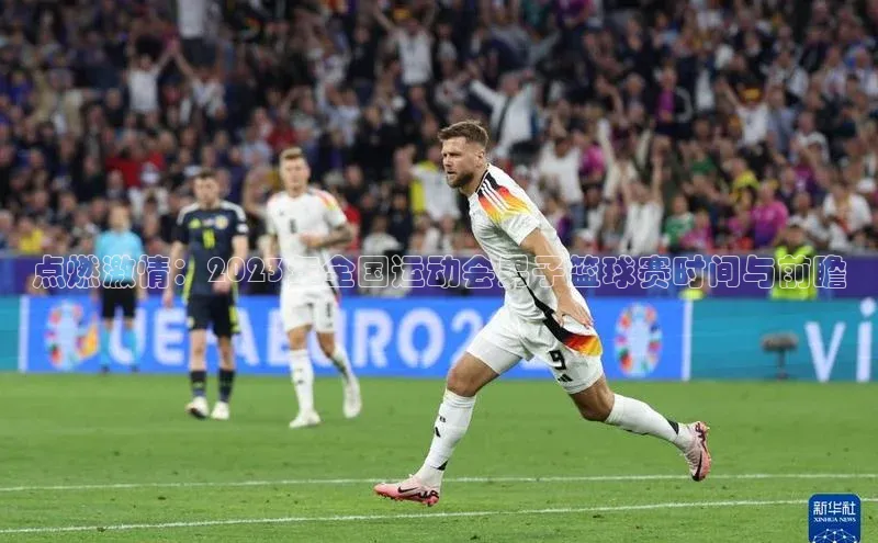 门徒注册平台神思电子点燃激情：2023年全国运动会男子篮球赛时间与前瞻