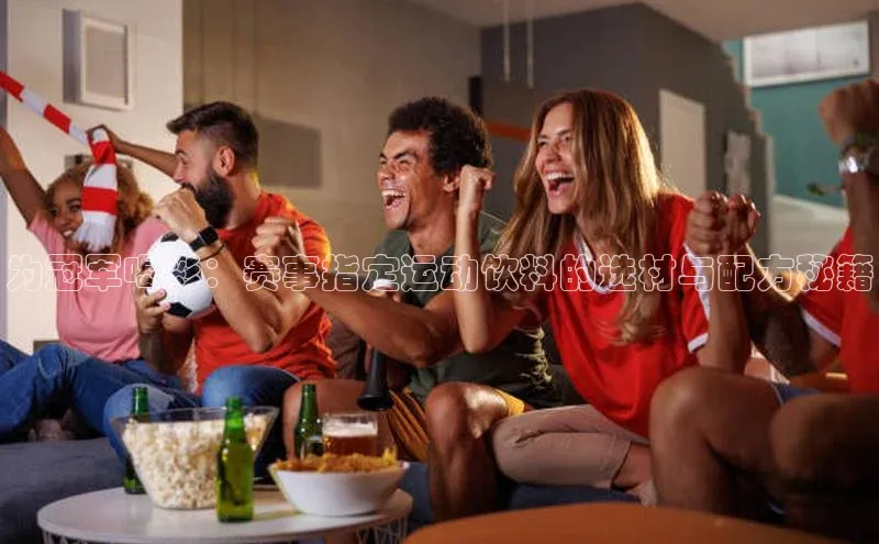 门徒拉菲9注册链接中海达为冠军喝彩：赛事指定运动饮料的选材与配方秘籍