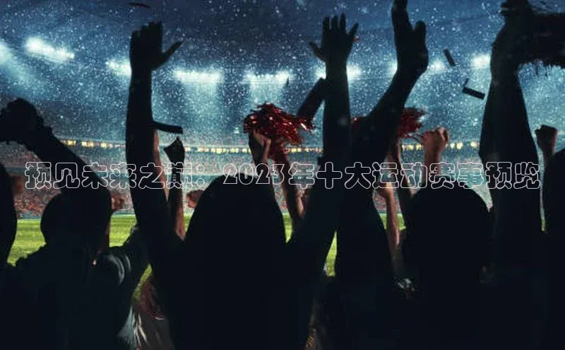 门徒平台官网汉得信息预见未来之巅：2023年十大运动赛事预览