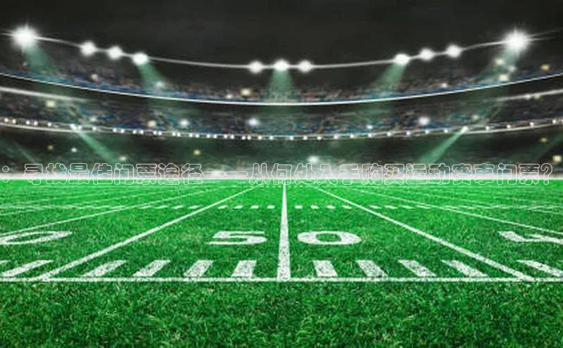 ：寻找最佳门票途径——从何处入手购买运动赛事门票？