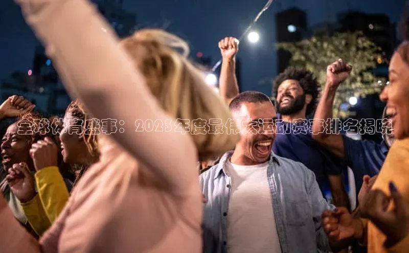 全球体育盛事：2023年度最伟大运动赛事排名揭晓