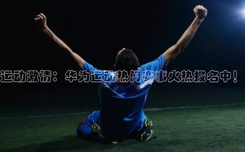 运动激情：华为运动热门赛事火热报名中！
