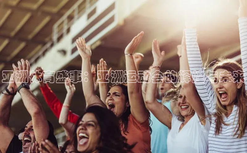 亚洲体育盛事：亚洲运动会的辉煌与未来