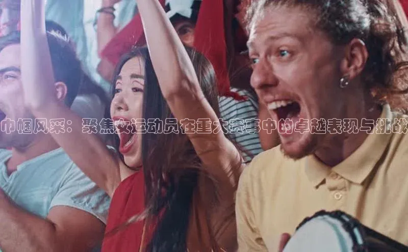 巾帼风采：聚焦女运动员在重大赛事中的卓越表现与挑战