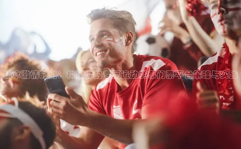 畅享激情时刻：构建你的专属运动赛事门票平台策略与实践