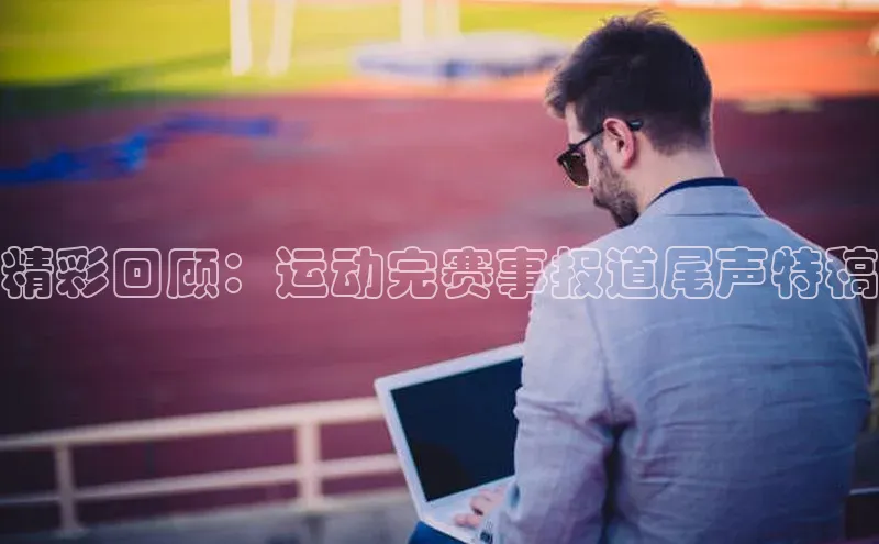 精彩回顾：运动完赛事报道尾声特稿