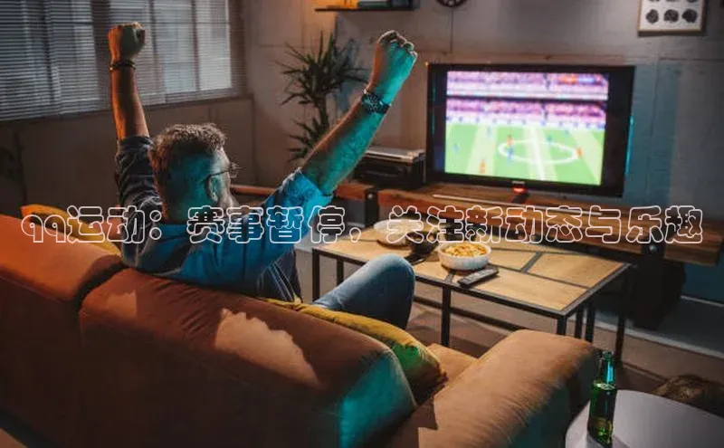 qq运动：赛事暂停，关注新动态与乐趣