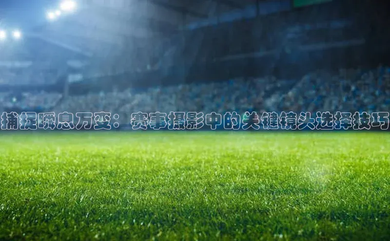 捕捉瞬息万变：赛事摄影中的关键镜头选择技巧