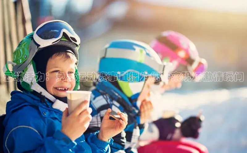 云端活力：免费运动赛事直播为您带来现场激情瞬间