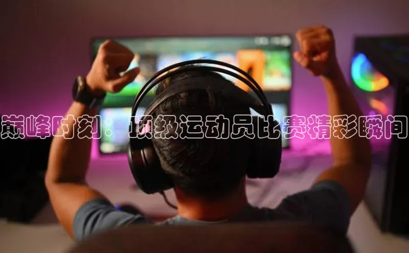 巅峰时刻：顶级运动员比赛精彩瞬间