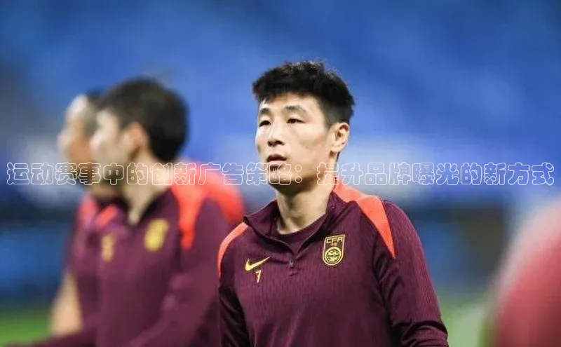 运动赛事中的创新广告策略：提升品牌曝光的新方式