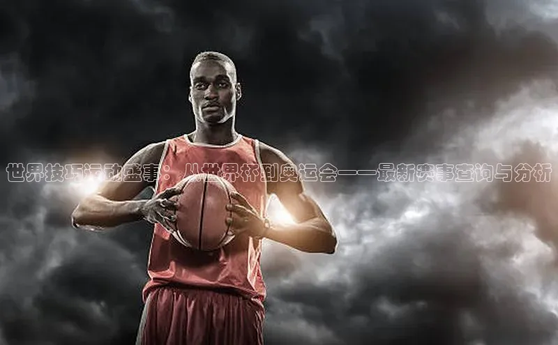 世界技巧运动盛事：从世界杯到奥运会——最新赛事查询与分析