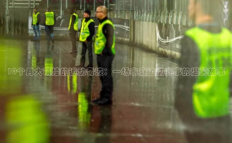 10个月大萌娃的运动奇迹：一场家庭运动赛事的温馨故事