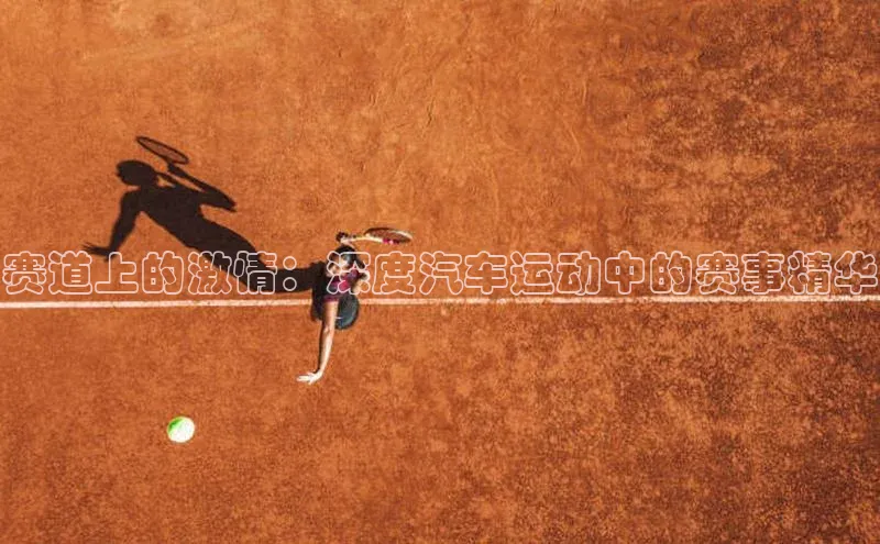 赛道上的激情：深度汽车运动中的赛事精华