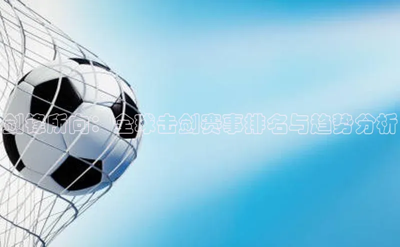 剑锋所向：全球击剑赛事排名与趋势分析
