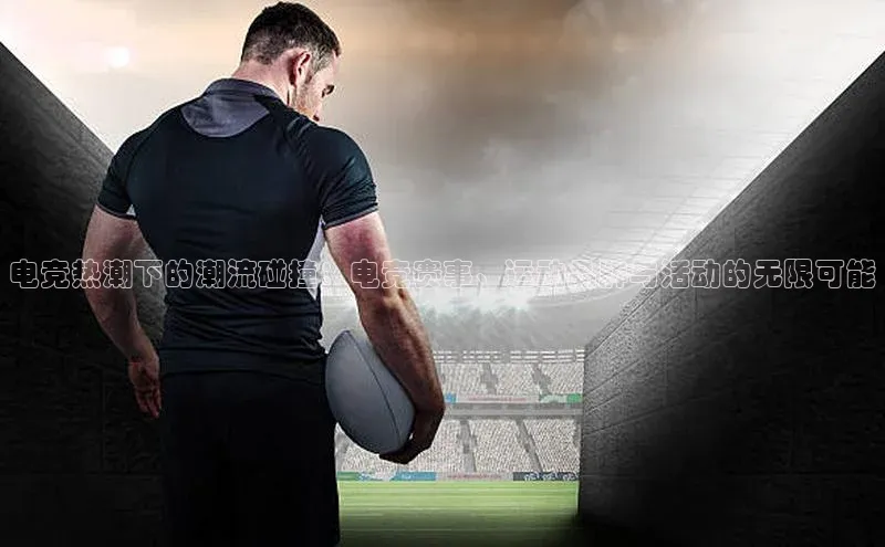 电竞热潮下的潮流碰撞：电竞赛事、运动品牌与活动的无限可能