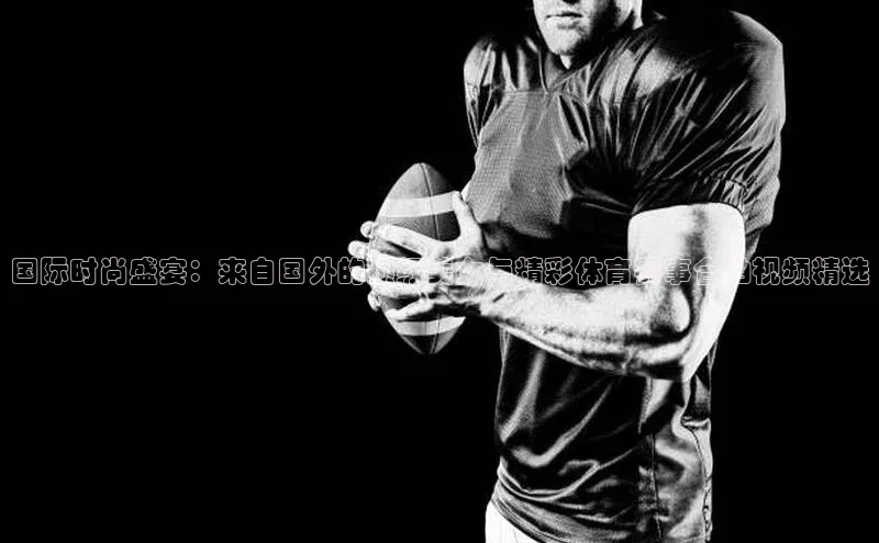 国际时尚盛宴：来自国外的顶级美女与精彩体育赛事合拍视频精选