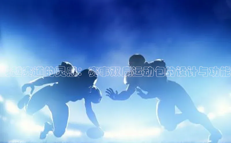 跨越赛道的灵感：赛事双肩运动包的设计与功能