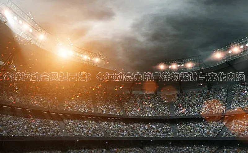 全球运动会风起云涌：各运动赛事的吉祥物设计与文化内涵