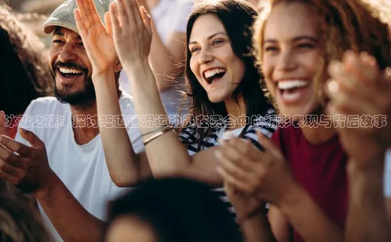 冰雪之巅：探讨短道速滑运动员在赛会中的精彩表现与背后故事