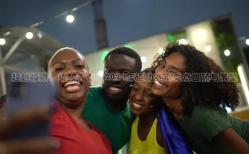 超越极限，绽放青春：2024年运动赛事亮点回顾与展望